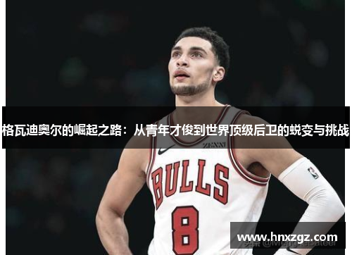 格瓦迪奥尔的崛起之路:从青年才俊到世界顶级后卫的蜕变与挑战