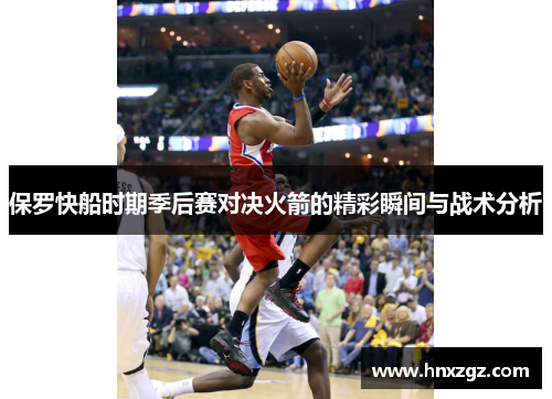 保罗快船时期季后赛对决火箭的精彩瞬间与战术分析