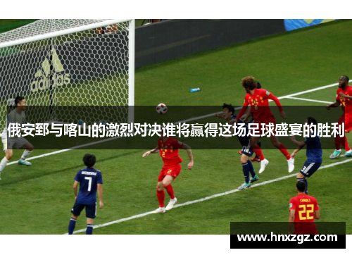 俄安郅与喀山的激烈对决谁将赢得这场足球盛宴的胜利