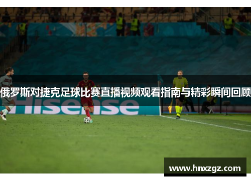 俄罗斯对捷克足球比赛直播视频观看指南与精彩瞬间回顾