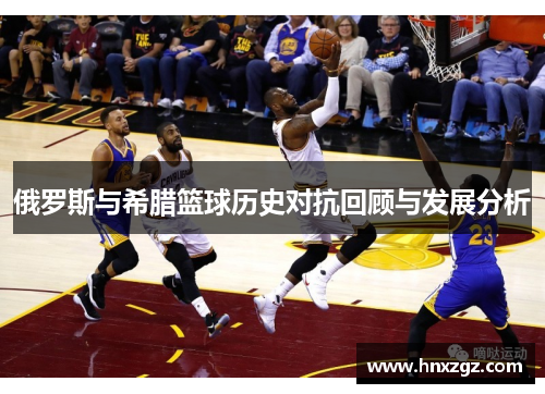 俄罗斯与希腊篮球历史对抗回顾与发展分析