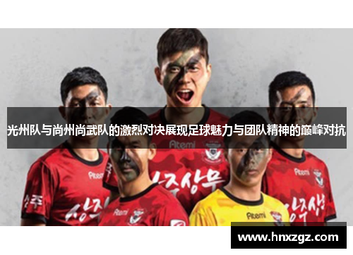 光州队与尚州尚武队的激烈对决展现足球魅力与团队精神的巅峰对抗