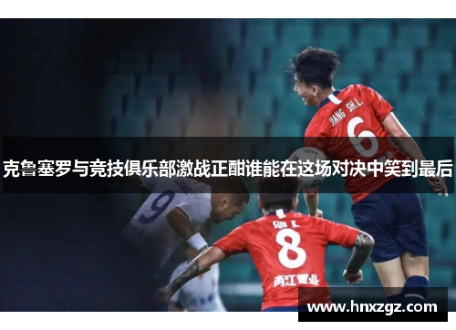 克鲁塞罗与竞技俱乐部激战正酣谁能在这场对决中笑到最后