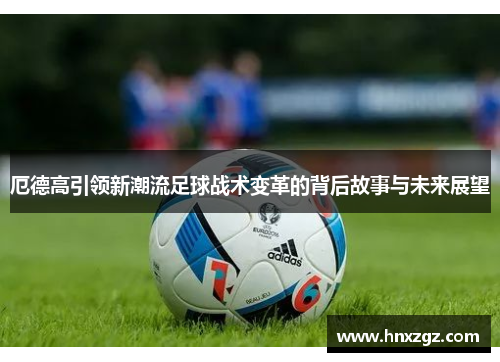 厄德高引领新潮流足球战术变革的背后故事与未来展望