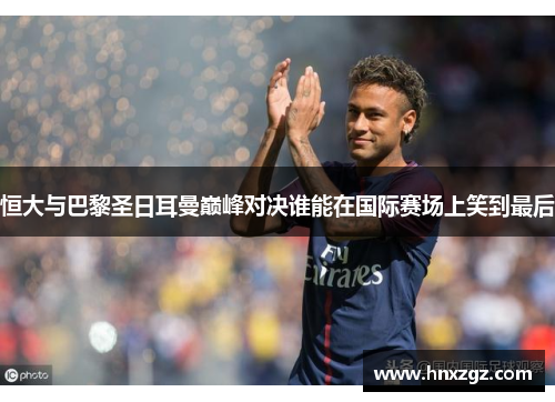 恒大与巴黎圣日耳曼巅峰对决谁能在国际赛场上笑到最后