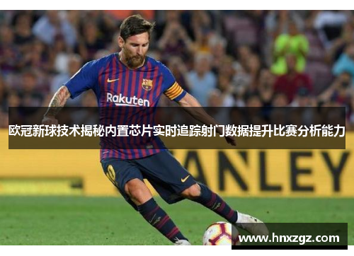 欧冠新球技术揭秘内置芯片实时追踪射门数据提升比赛分析能力