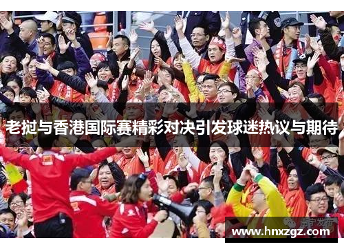 老挝与香港国际赛精彩对决引发球迷热议与期待