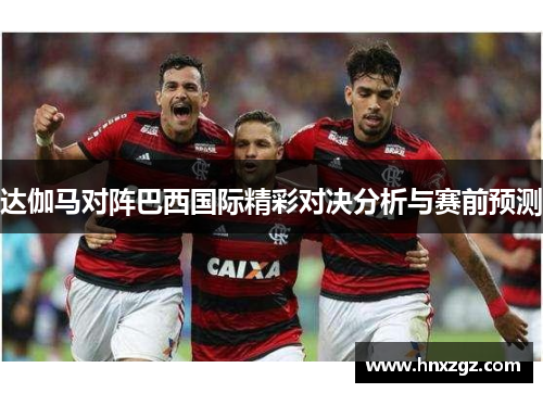 达伽马对阵巴西国际精彩对决分析与赛前预测