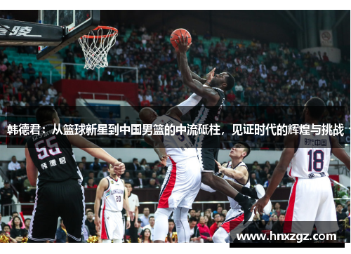 韩德君：从篮球新星到中国男篮的中流砥柱，见证时代的辉煌与挑战