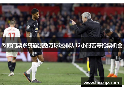 欧冠门票系统崩溃数万球迷排队12小时苦等抢票机会 欧冠门票系统崩溃数万球迷排队12小时苦等抢票机会