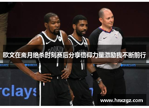 欧文在斋月绝杀时刻赛后分享信仰力量激励我不断前行
