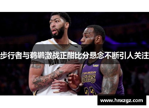 步行者与鹈鹕激战正酣比分悬念不断引人关注