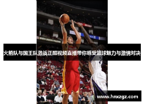 火箭队与国王队激战正酣视频直播带你感受篮球魅力与激情对决
