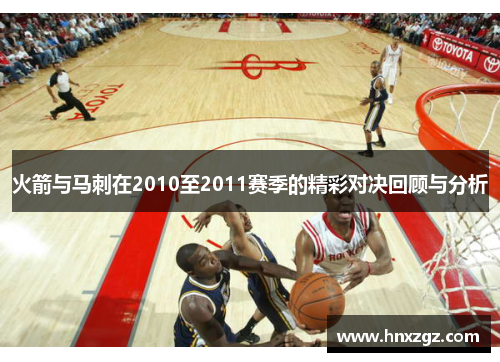 火箭与马刺在2010至2011赛季的精彩对决回顾与分析