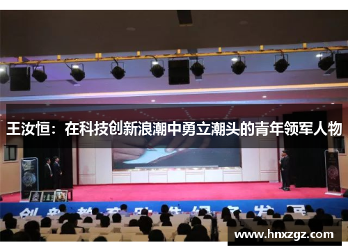 王汝恒：在科技创新浪潮中勇立潮头的青年领军人物