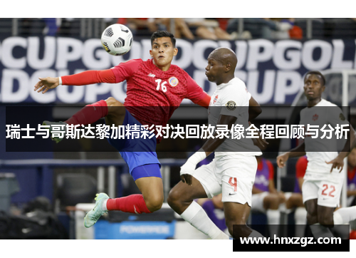 瑞士与哥斯达黎加精彩对决回放录像全程回顾与分析