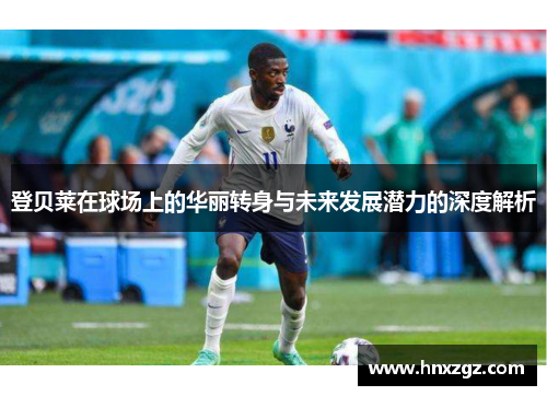 登贝莱在球场上的华丽转身与未来发展潜力的深度解析