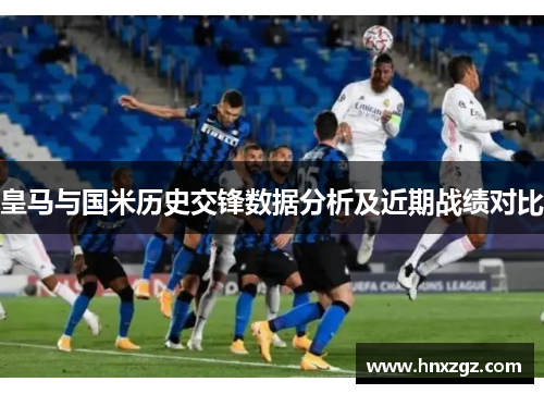 皇马与国米历史交锋数据分析及近期战绩对比