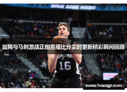 篮网与马刺激战正酣直播比分实时更新精彩瞬间回顾