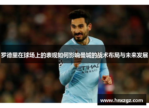 罗德里在球场上的表现如何影响曼城的战术布局与未来发展